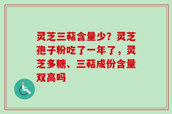 灵芝三萜含量少?灵芝孢子粉吃了一年了,灵芝多糖、三萜成份含量双高吗