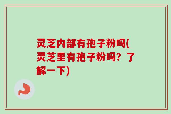 灵芝内部有孢子粉吗(灵芝里有孢子粉吗?了解一下) 灵芝内部有孢子粉吗(灵芝里有孢子粉吗?了解一下)