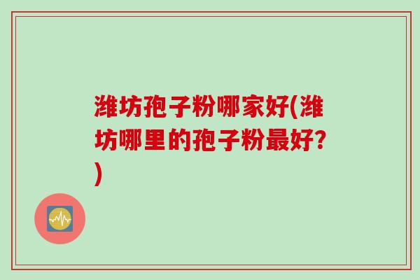 潍坊孢子粉哪家好(潍坊哪里的孢子粉最好？)