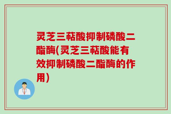 灵芝三萜酸抑制磷酸二酯酶(灵芝三萜酸能有效抑制磷酸二酯酶的作用)