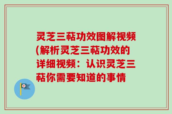 灵芝三萜功效图解视频(解析灵芝三萜功效的详细视频:认识灵芝三萜你需要知道的事情 灵芝三萜功效图解视频(解析灵芝三萜功效的详细视频:认识灵芝三萜你需要知道的事情