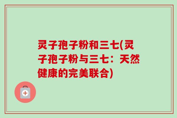灵子孢子粉和三七(灵子孢子粉与三七:天然健康的完美联合)