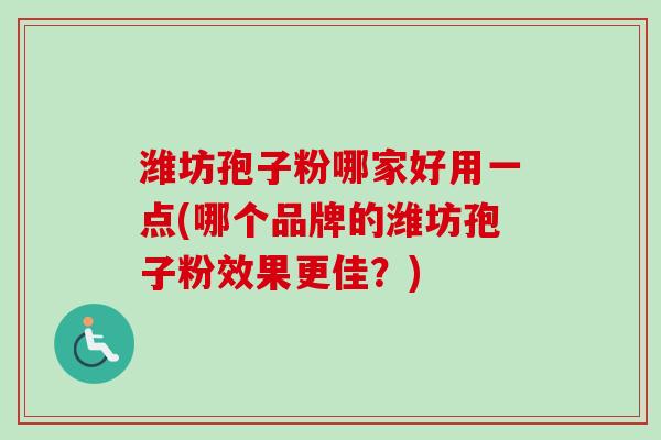 潍坊孢子粉哪家好用一点(哪个品牌的潍坊孢子粉效果更佳？)