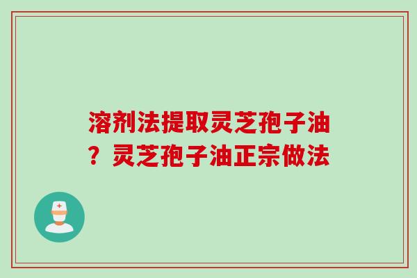 溶剂法提取灵芝孢子油？灵芝孢子油正宗做法