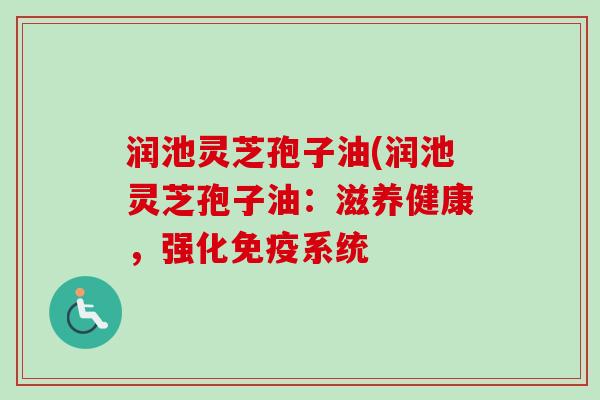 润池灵芝孢子油(润池灵芝孢子油:滋养健康,强化免疫系统