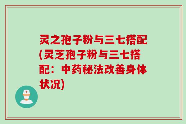灵之孢子粉与三七搭配(灵芝孢子粉与三七搭配:中药秘法改善身体状况)