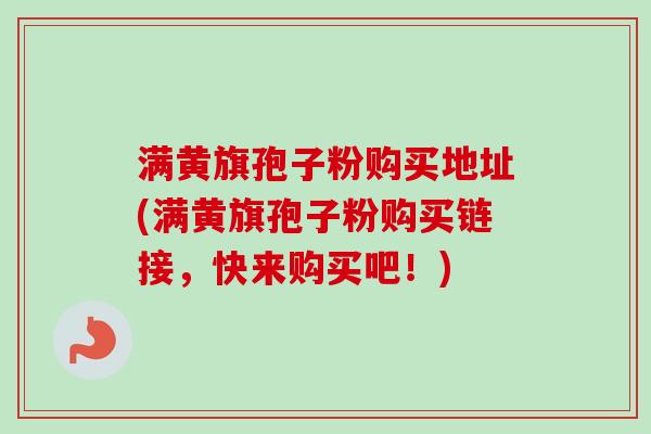 满黄旗孢子粉购买地址(满黄旗孢子粉购买链接，快来购买吧！)