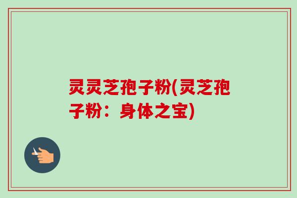 灵灵芝孢子粉(灵芝孢子粉：身体之宝)