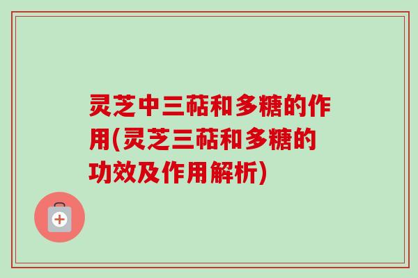 灵芝中三萜和多糖的作用(灵芝三萜和多糖的功效及作用解析) 灵芝中三萜和多糖的作用(灵芝三萜和多糖的功效及作用解析)