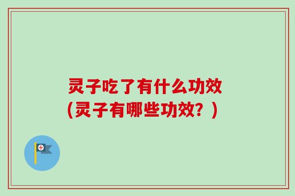 灵子吃了有什么功效 (灵子有哪些功效?)