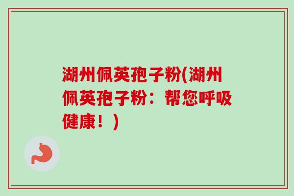湖州佩英孢子粉(湖州佩英孢子粉：帮您呼吸健康！)