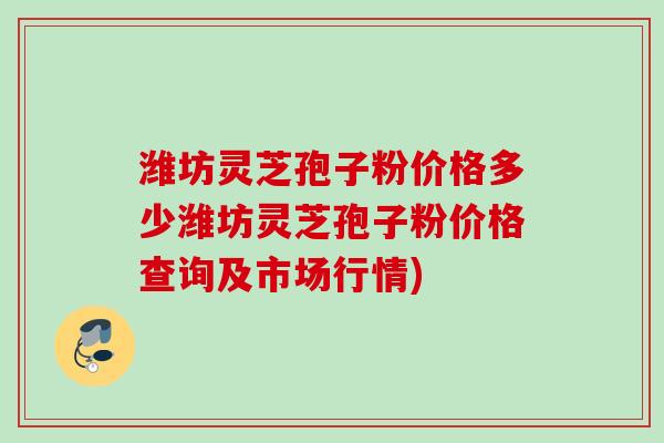 潍坊灵芝孢子粉价格多少潍坊灵芝孢子粉价格查询及市场行情)