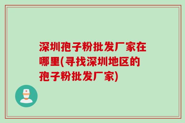 深圳孢子粉批发厂家在哪里(寻找深圳地区的孢子粉批发厂家) 深圳孢子粉批发厂家在哪里(寻找深圳地区的孢子粉批发厂家)
