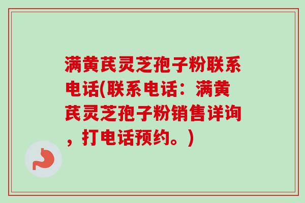 满黄芪灵芝孢子粉联系电话(联系电话:满黄芪灵芝孢子粉销售详询,打电话预约。) 满黄芪灵芝孢子粉联系电话(联系电话:满黄芪灵芝孢子粉销售详询,打电话预约。)
