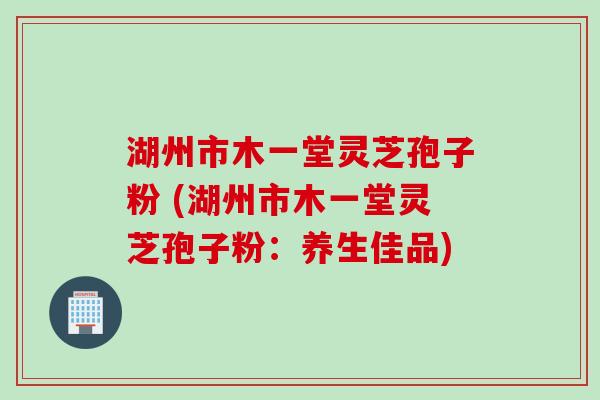 湖州市木一堂灵芝孢子粉 (湖州市木一堂灵芝孢子粉：养生佳品)