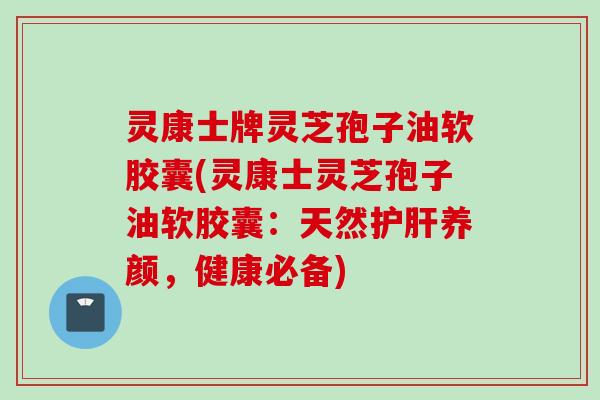 灵康士牌灵芝孢子油软胶囊(灵康士灵芝孢子油软胶囊：天然护肝养颜，健康必备)
