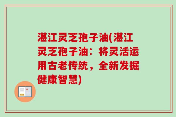 湛江灵芝孢子油(湛江灵芝孢子油:将灵活运用古老传统,全新发掘健康智慧) 湛江灵芝孢子油(湛江灵芝孢子油:将灵活运用古老传统,全新发掘健康智慧)