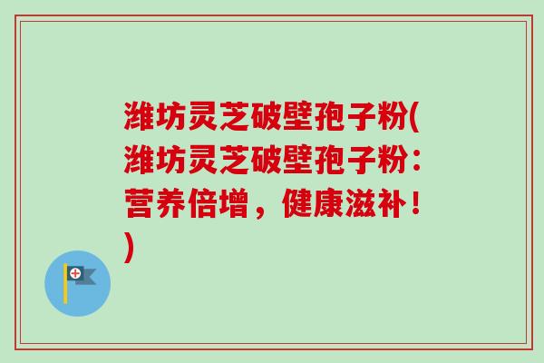 潍坊灵芝破壁孢子粉(潍坊灵芝破壁孢子粉：营养倍增，健康滋补！)
