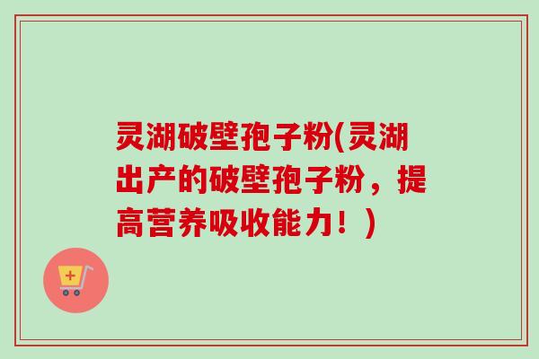灵湖破壁孢子粉(灵湖出产的破壁孢子粉，提高营养吸收能力！)
