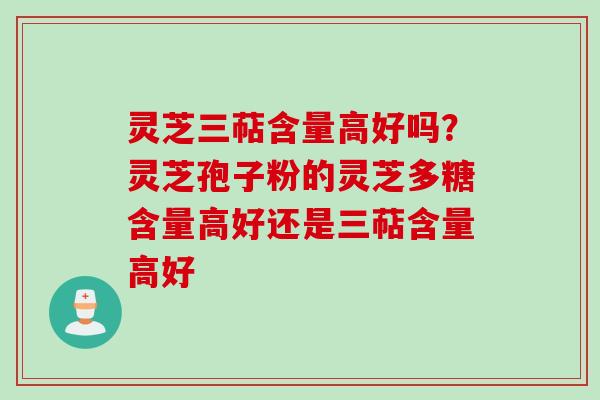 灵芝三萜含量高好吗？灵芝孢子粉的灵芝多糖含量高好还是三萜含量高好