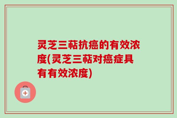 灵芝三萜抗癌的有效浓度(灵芝三萜对癌症具有有效浓度)