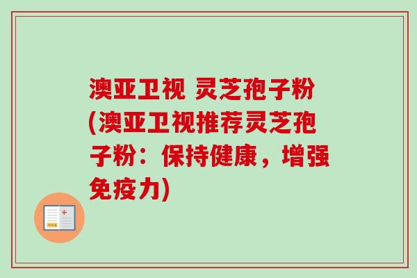 澳亚卫视 灵芝孢子粉(澳亚卫视推荐灵芝孢子粉：保持健康，增强免疫力)