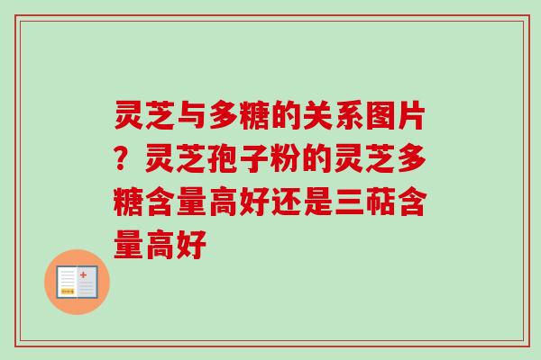 灵芝与多糖的关系图片？灵芝孢子粉的灵芝多糖含量高好还是三萜含量高好