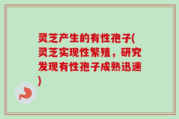 灵芝产生的有性孢子(灵芝实现性繁殖,研究发现有性孢子成熟迅速) 灵芝产生的有性孢子(灵芝实现性繁殖,研究发现有性孢子成熟迅速)