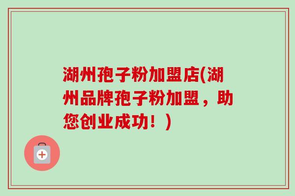 湖州孢子粉加盟店(湖州品牌孢子粉加盟,助您创业成功!) 湖州孢子粉加盟店(湖州品牌孢子粉加盟,助您创业成功!)