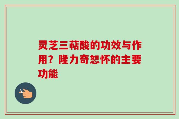 灵芝三萜酸的功效与作用？隆力奇恕怀的主要功能