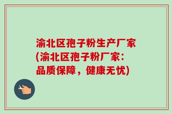 渝北区孢子粉生产厂家(渝北区孢子粉厂家:品质保障,健康无忧)