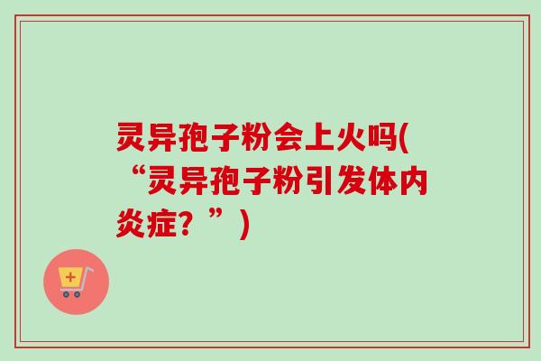 灵异孢子粉会上火吗(“灵异孢子粉引发体内炎症?”)