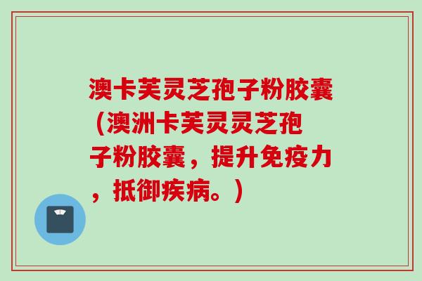 澳卡芙灵芝孢子粉胶囊 (澳洲卡芙灵灵芝孢子粉胶囊，提升免疫力，抵御疾病。)