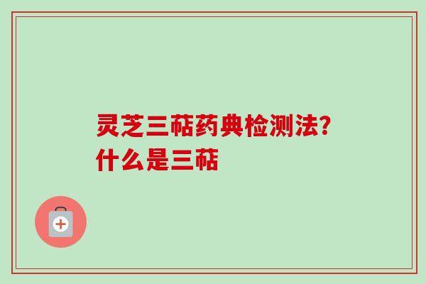 灵芝三萜药典检测法？什么是三萜