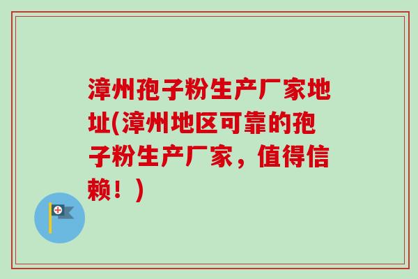 漳州孢子粉生产厂家地址(漳州地区可靠的孢子粉生产厂家,值得信赖!)