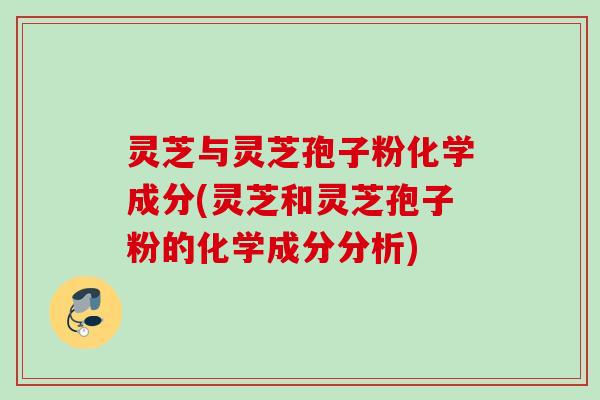 灵芝与灵芝孢子粉化学成分(灵芝和灵芝孢子粉的化学成分分析)
