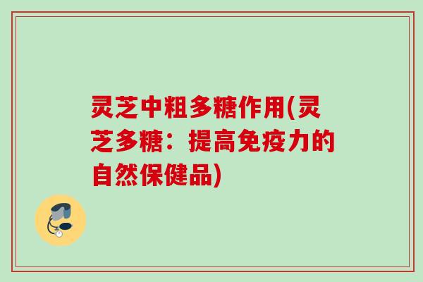 灵芝中粗多糖作用(灵芝多糖：提高免疫力的自然保健品)