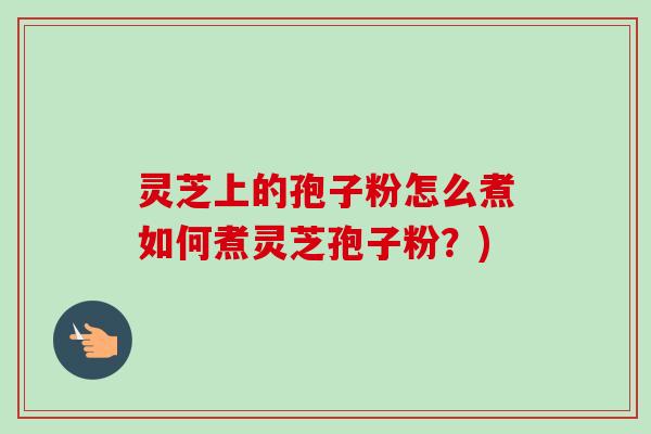 灵芝上的孢子粉怎么煮如何煮灵芝孢子粉？)