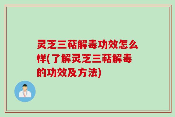 灵芝三萜解毒功效怎么样(了解灵芝三萜解毒的功效及方法)