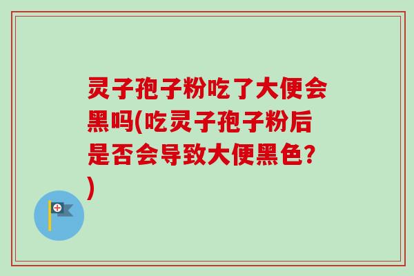 灵子孢子粉吃了大便会黑吗(吃灵子孢子粉后是否会导致大便黑色？)