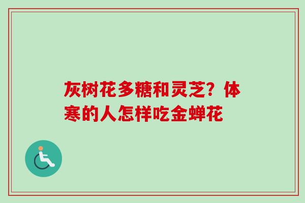 灰树花多糖和灵芝?体寒的人怎样吃金蝉花