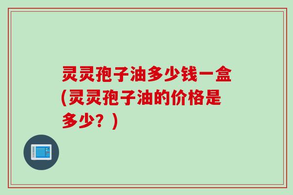 灵灵孢子油多少钱一盒(灵灵孢子油的价格是多少?)