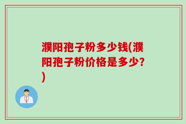 濮阳孢子粉多少钱(濮阳孢子粉价格是多少？)