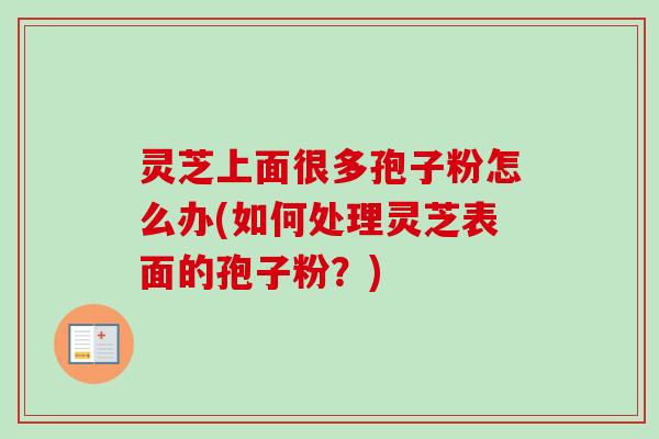 灵芝上面很多孢子粉怎么办(如何处理灵芝表面的孢子粉?)