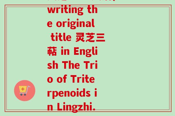 灵芝三萜 英语(Rewriting the original title 灵芝三萜 in English The Trio of Triterpenoids in Lingzhi.)