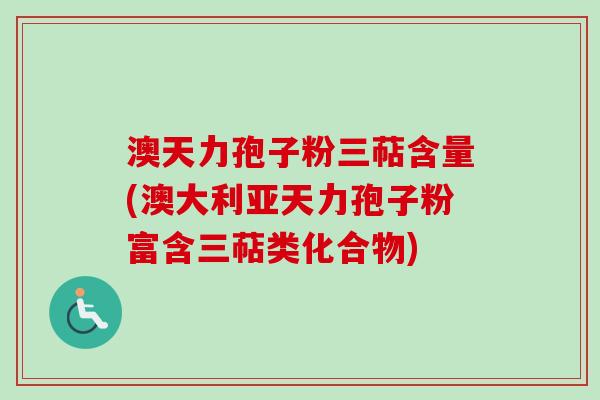 澳天力孢子粉三萜含量(澳大利亚天力孢子粉富含三萜类化合物)