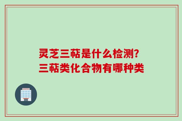 灵芝三萜是什么检测？三萜类化合物有哪种类