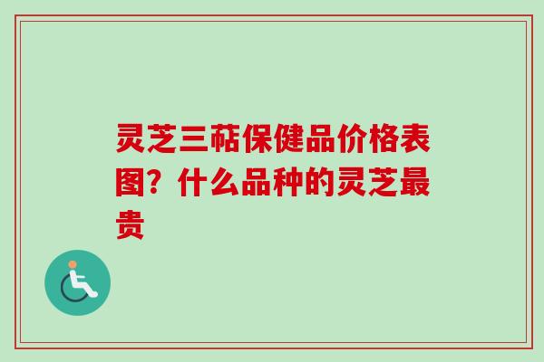 灵芝三萜保健品价格表图？什么品种的灵芝最贵