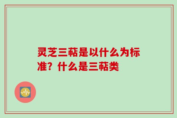 灵芝三萜是以什么为标准？什么是三萜类