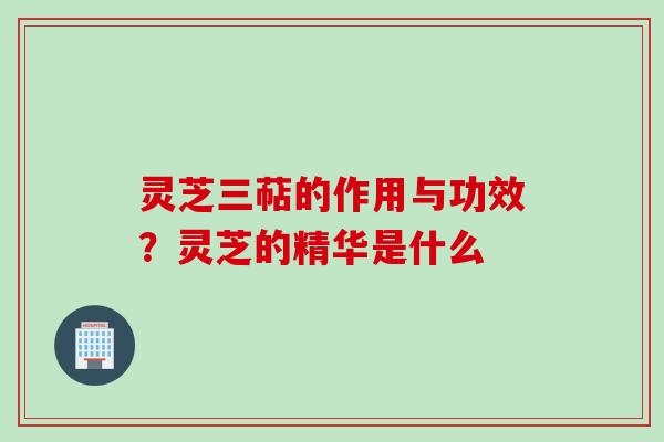 灵芝三萜的作用与功效?灵芝的精华是什么
